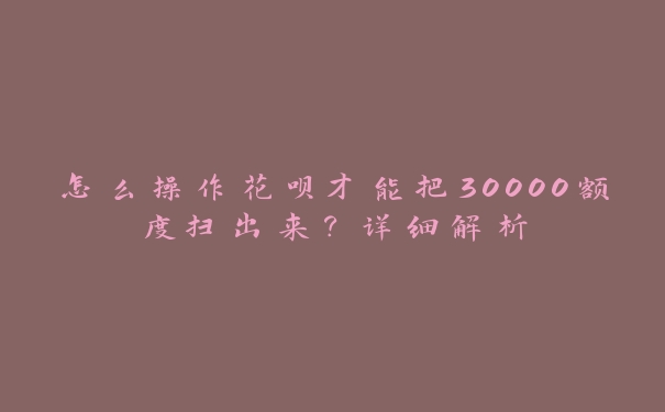 怎么操作花呗才能把30000额度扫出来？详细解析