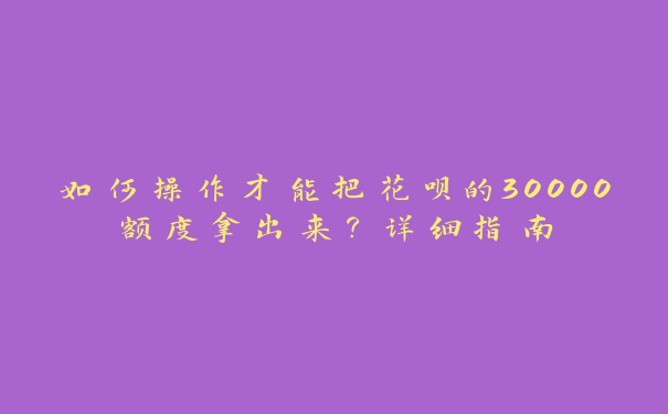 如何操作才能把花呗的30000额度拿出来？详细指南