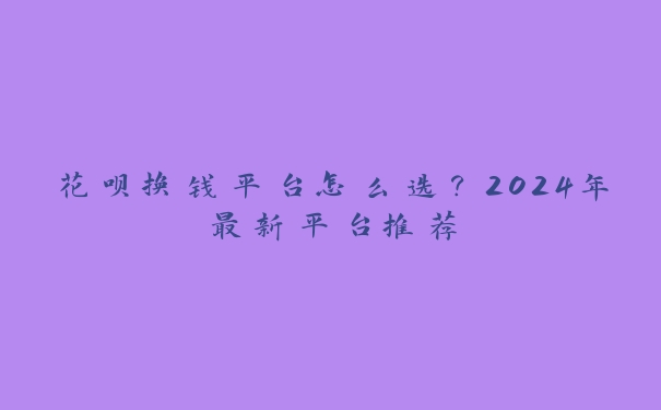 花呗换钱平台怎么选？2024年最新平台推荐