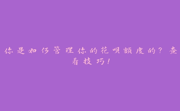 你是如何管理你的花呗额度的？查看技巧！