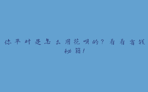 你平时是怎么用花呗的？看看省钱秘籍！