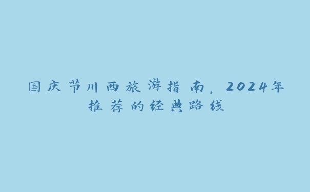 国庆节川西旅游指南，2024年推荐的经典路线