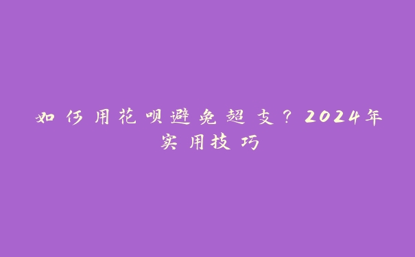 如何用花呗避免超支？2024年实用技巧