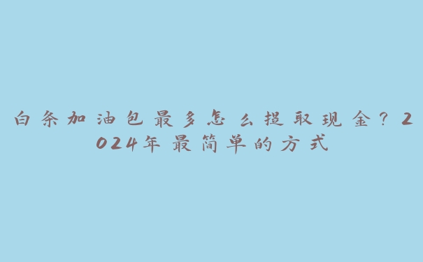 白条加油包最多怎么提取现金？2024年最简单的方式