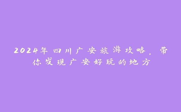 2024年四川广安旅游攻略，带你发现广安好玩的地方