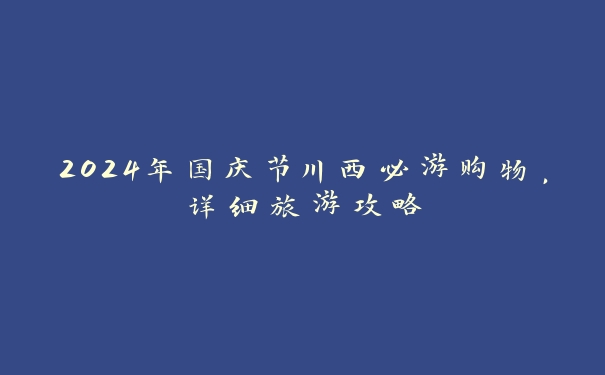 2024年国庆节川西必游购物，详细旅游攻略