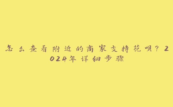 怎么查看附近的商家支持花呗？2024年详细步骤