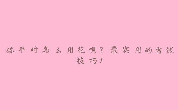 你平时怎么用花呗？最实用的省钱技巧！