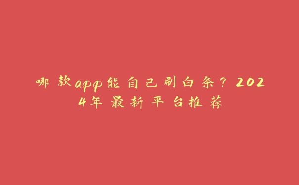 哪款app能自己刷白条？2024年最新平台推荐