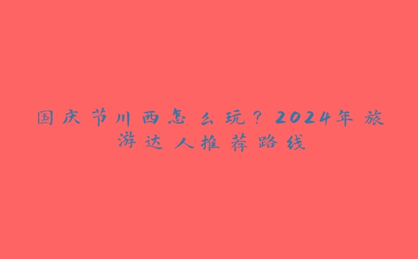 国庆节川西怎么玩？2024年旅游达人推荐路线