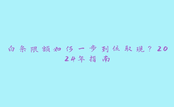 白条限额如何一步到位取现？2024年指南