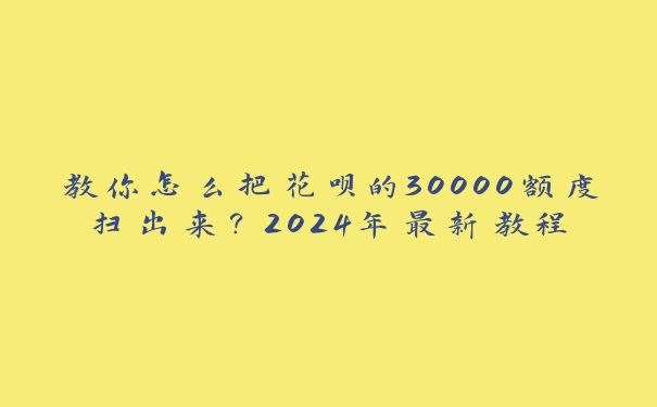 教你怎么把花呗的30000额度扫出来？2024年最新教程