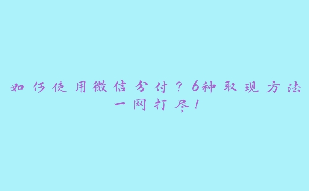 如何使用微信分付？6种取现方法一网打尽！