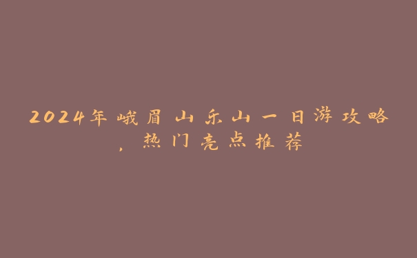 2024年峨眉山乐山一日游攻略，热门亮点推荐