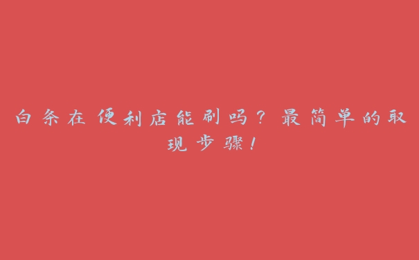 白条在便利店能刷吗？最简单的取现步骤！