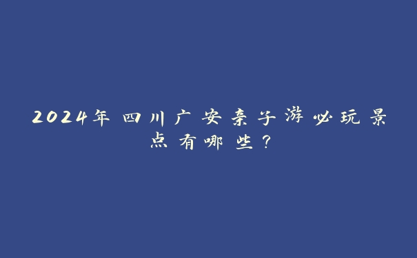 2024年四川广安亲子游必玩景点有哪些？