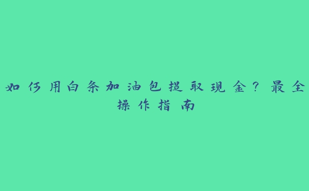 如何用白条加油包提取现金？最全操作指南