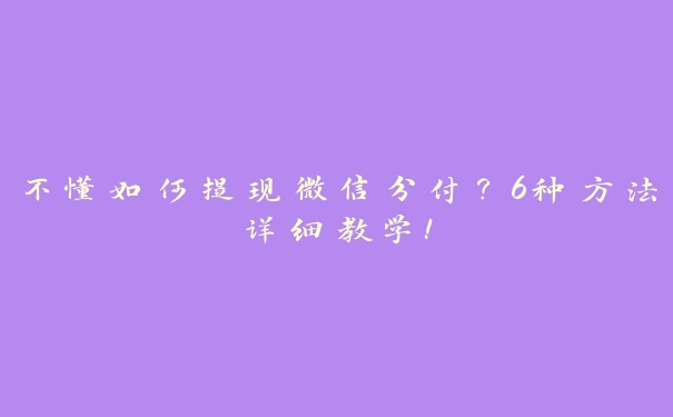 不懂如何提现微信分付？6种方法详细教学！