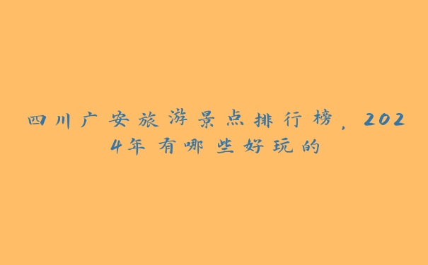 四川广安旅游景点排行榜，2024年有哪些好玩的