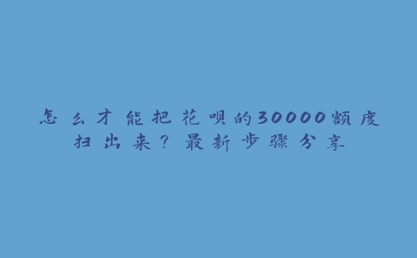 怎么才能把花呗的30000额度扫出来？最新步骤分享