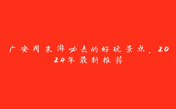 广安周末游必去的好玩景点，2024年最新推荐