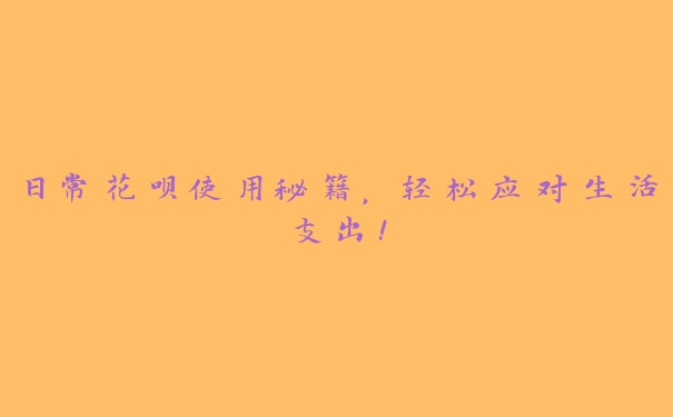 日常花呗使用秘籍，轻松应对生活支出！