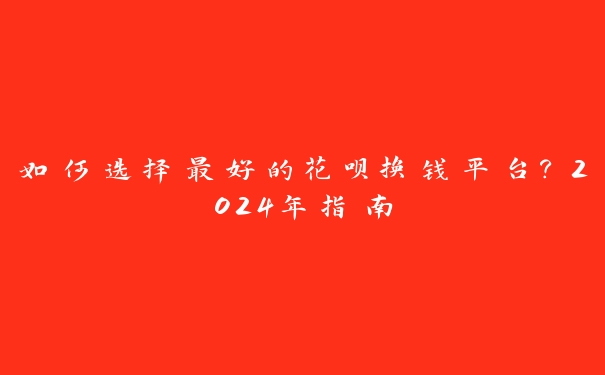 如何选择最好的花呗换钱平台？2024年指南