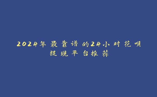 2024年最靠谱的24小时花呗提现平台推荐