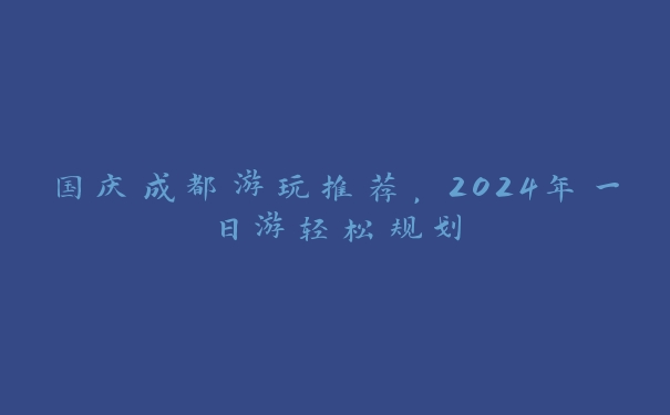 国庆成都游玩推荐，2024年一日游轻松规划