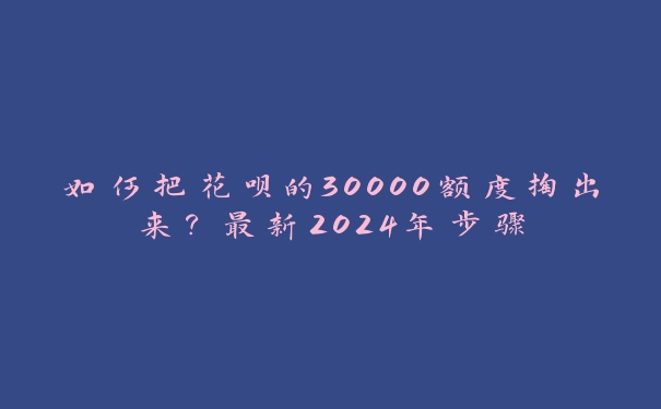 如何把花呗的30000额度掏出来？最新2024年步骤