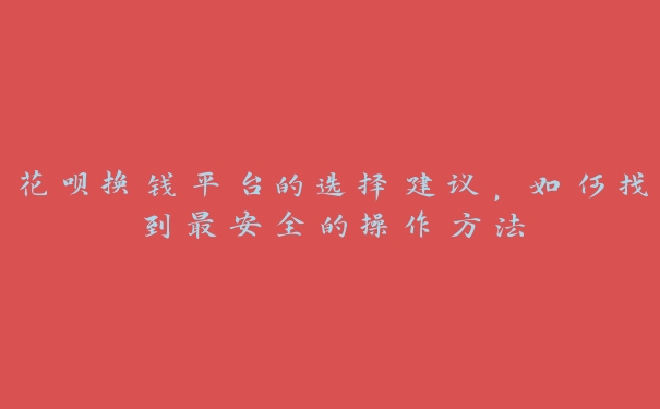 花呗换钱平台的选择建议，如何找到最安全的操作方法