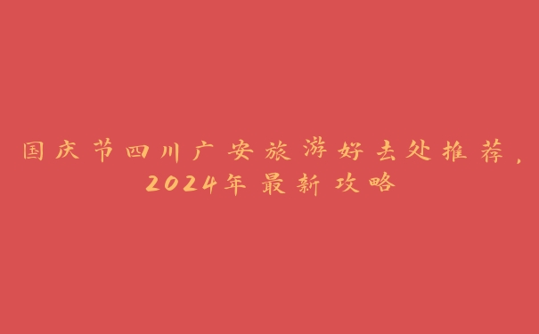 国庆节四川广安旅游好去处推荐，2024年最新攻略