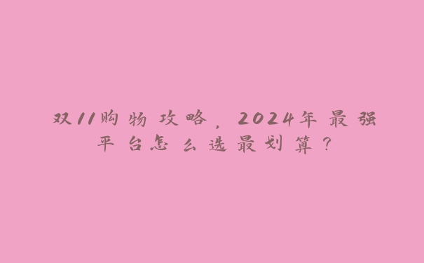 双11购物攻略，2024年最强平台怎么选最划算？