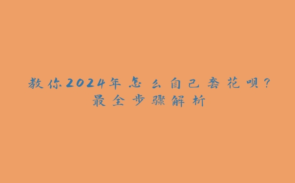 教你2024年怎么自己套花呗？最全步骤解析