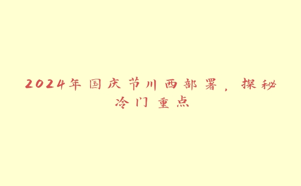 2024年国庆节川西部署，探秘冷门重点