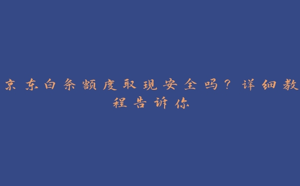 京东白条额度取现安全吗？详细教程告诉你