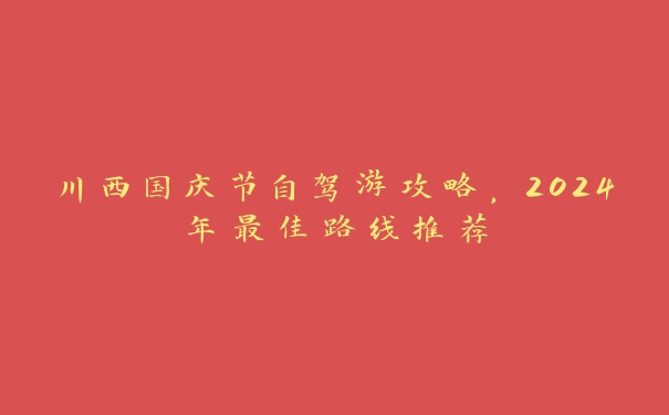 川西国庆节自驾游攻略，2024年最佳路线推荐