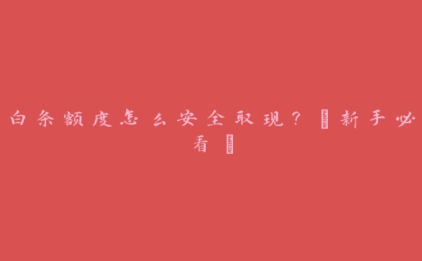 白条额度怎么安全取现？【新手必看】