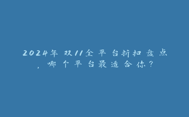 2024年双11全平台折扣盘点，哪个平台最适合你？