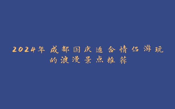 2024年成都国庆适合情侣游玩的浪漫景点推荐