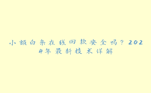 小额白条在线回款安全吗？2024年最新技术详解