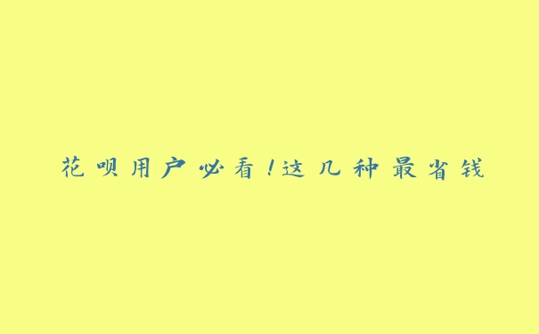 花呗用户必看！这几种最省钱