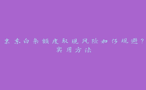 京东白条额度取现风险如何规避？实用方法