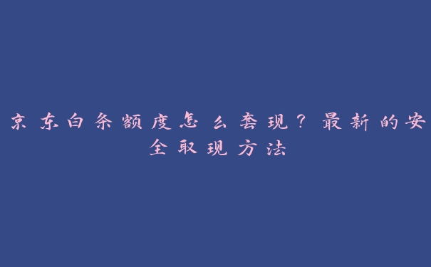 京东白条额度怎么套现？最新的安全取现方法