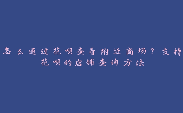 怎么通过花呗查看附近商场？支持花呗的店铺查询方法