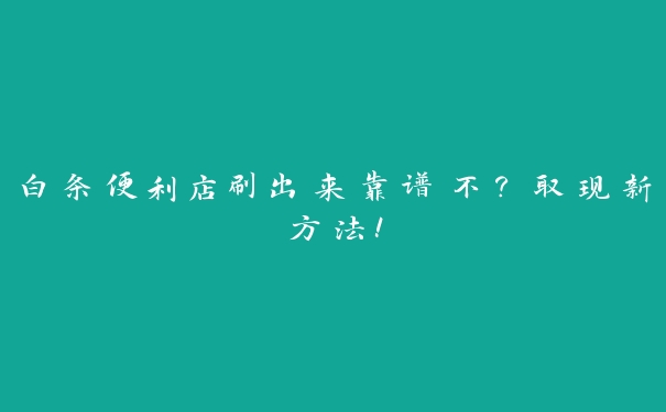 白条便利店刷出来靠谱不？取现新方法！