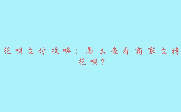 花呗支付攻略：怎么查看商家支持花呗？