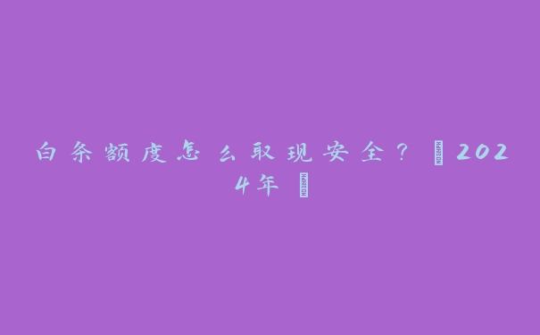 白条额度怎么取现安全？【2024年】