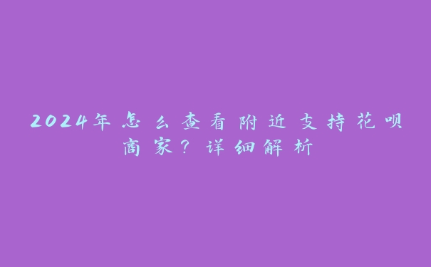 2024年怎么查看附近支持花呗商家？详细解析