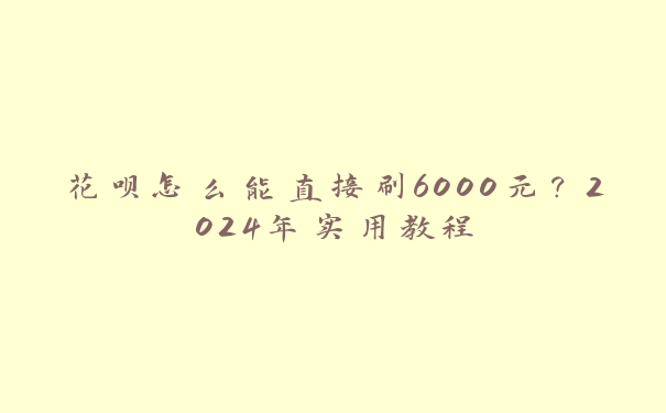 花呗怎么能直接刷6000元？2024年实用教程